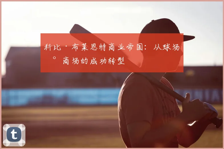 科比·布莱恩特商业帝国:从球场到商场的成功转型