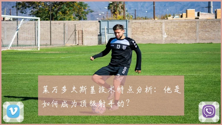 莱万多夫斯基技术特点分析：他是如何成为顶级射手的？
