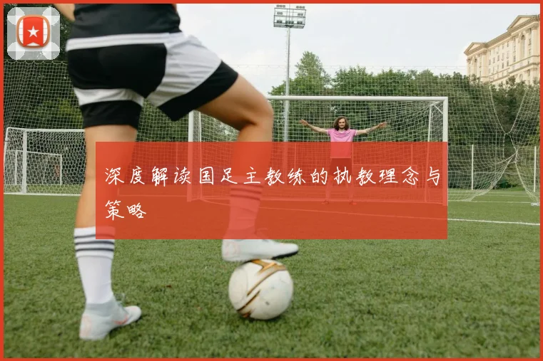 深度解读国足主教练的执教理念与策略