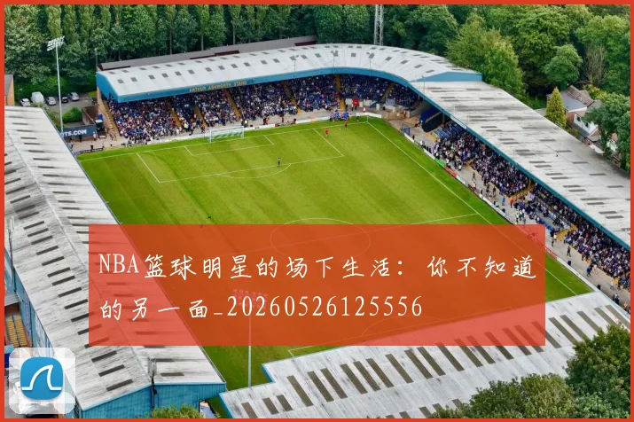 NBA篮球明星的场下生活:你不知道的另一面_20260526125556