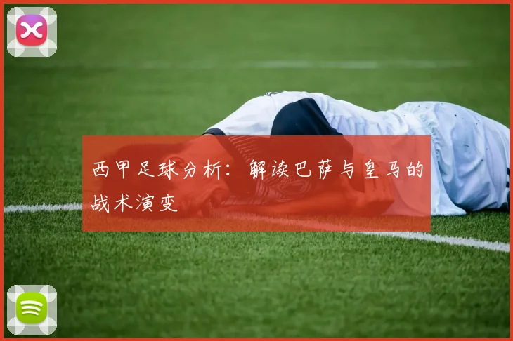 西甲足球分析：解读巴萨与皇马的战术演变