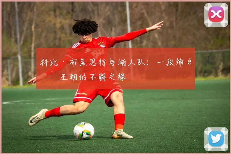 科比·布莱恩特与湖人队:一段缔造王朝的不解之缘