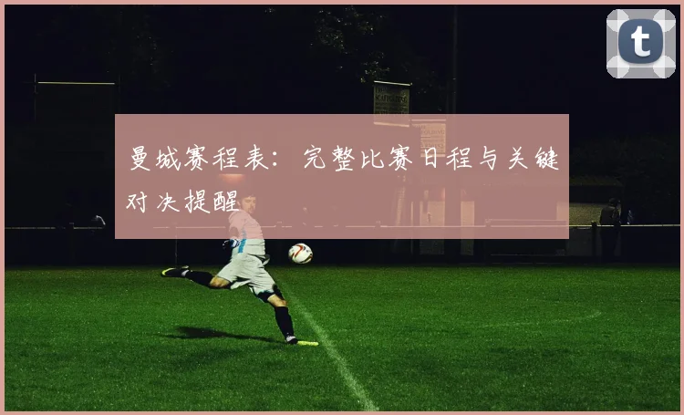 曼城赛程表：完整比赛日程与关键对决提醒