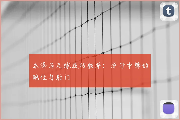 本泽马足球技巧教学：学习中锋的跑位与射门