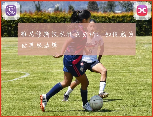 维尼修斯技术特点分析：如何成为世界级边锋