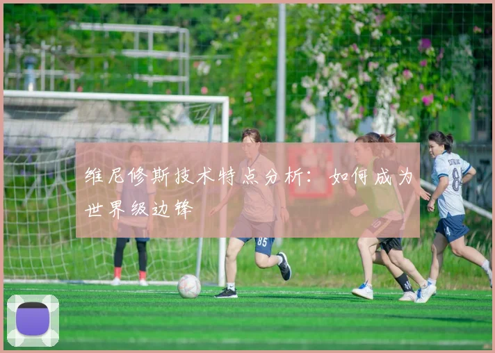维尼修斯技术特点分析：如何成为世界级边锋
