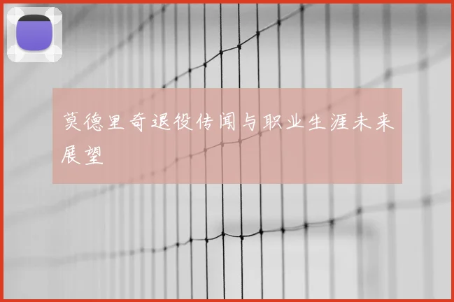 莫德里奇退役传闻与职业生涯未来展望