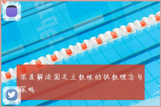 深度解读国足主教练的执教理念与策略