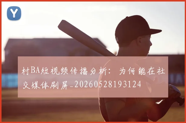 村BA短视频传播分析:为何能在社交媒体刷屏_20260528193124