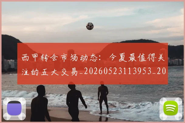 西甲转会市场动态:今夏最值得关注的五大交易_20260523113953_20260703181933