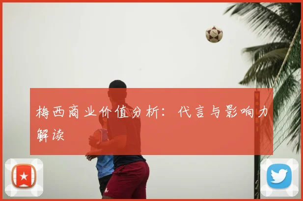 梅西商业价值分析：代言与影响力解读