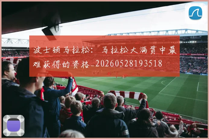 波士顿马拉松:马拉松大满贯中最难获得的资格_20260528193518