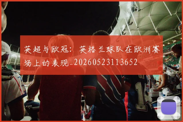 英超与欧冠:英格兰球队在欧洲赛场上的表现_20260523113652