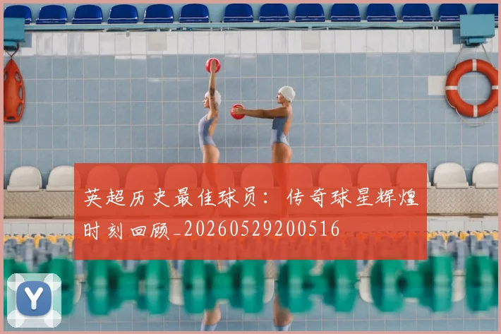 英超历史最佳球员:传奇球星辉煌时刻回顾_20260529200516