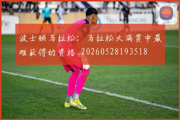 波士顿马拉松:马拉松大满贯中最难获得的资格_20260528193518