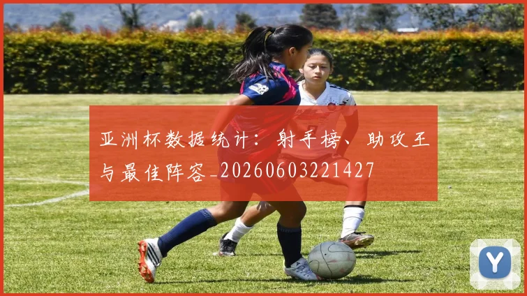 亚洲杯数据统计:射手榜、助攻王与最佳阵容_20260603221427