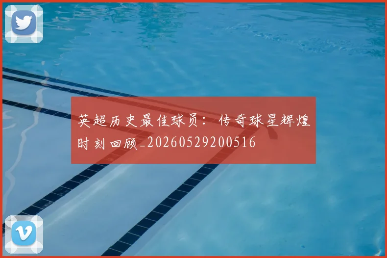 英超历史最佳球员:传奇球星辉煌时刻回顾_20260529200516