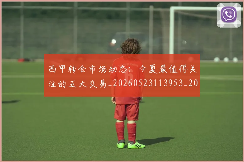 西甲转会市场动态:今夏最值得关注的五大交易_20260523113953_20260703181933