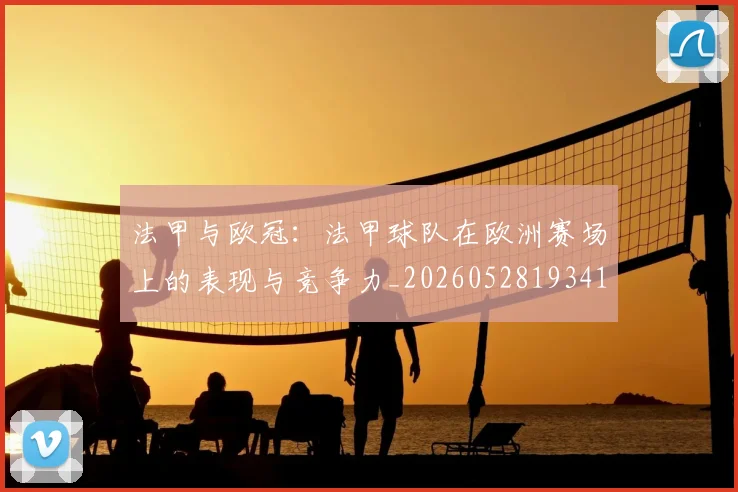 法甲与欧冠:法甲球队在欧洲赛场上的表现与竞争力_20260528193414