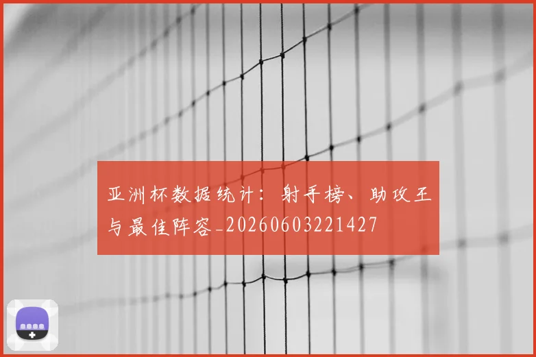 亚洲杯数据统计:射手榜、助攻王与最佳阵容_20260603221427